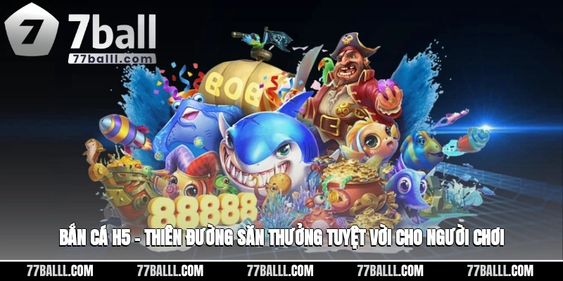 Bắn Cá H5 – Thiên Đường Nhạn Thưởng Tuyệt Vời Cho Bạn