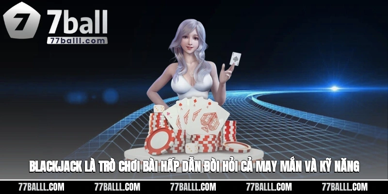 Blackjack là trò chơi bài hấp dẫn đòi hỏi cả may mắn và kỹ năng