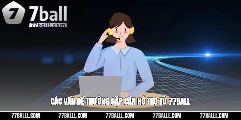 Các vấn đề thường gặp cần hỗ trợ từ 77ball