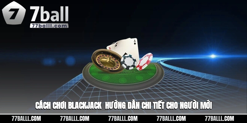 Cách Chơi Blackjack - Hướng Dẫn Chi Tiết Cho Anh em Newbie