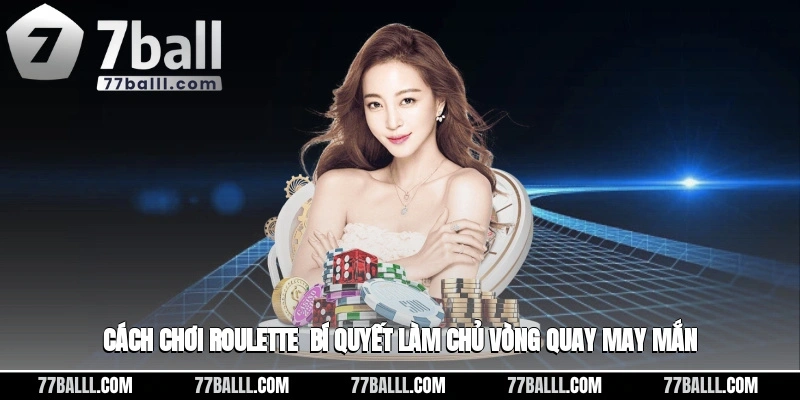 Cách Chơi Roulette - Bí Quyết Làm Chủ Vòng Quay May Mắn