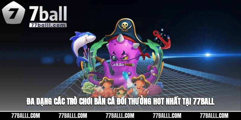 Đa dạng các trò chơi bắn cá đổi thưởng hot nhất tại 77ball