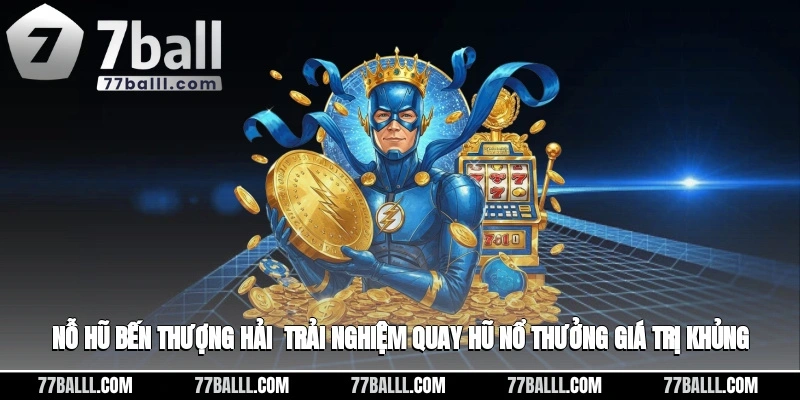 Nỗ Hũ Bến Thượng Hải - Trải Nghiệm Quay Hũ Nổ Thưởng Giá Trị Khủng