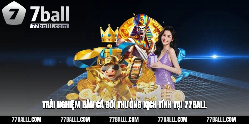 Trải nghiệm bắn cá đổi thưởng kịch tính tại 77ball